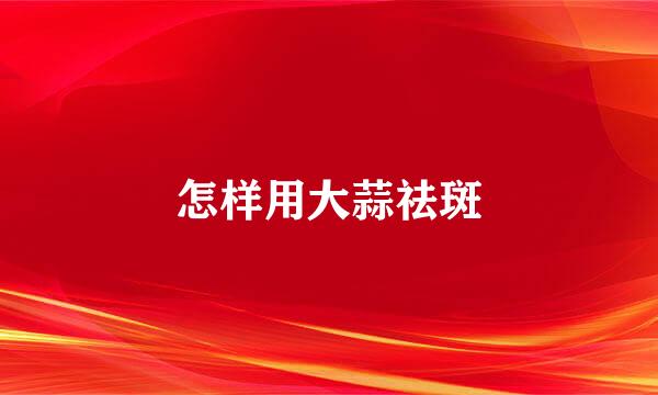 怎样用大蒜祛斑