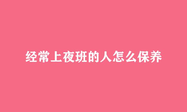 经常上夜班的人怎么保养