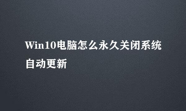 Win10电脑怎么永久关闭系统自动更新