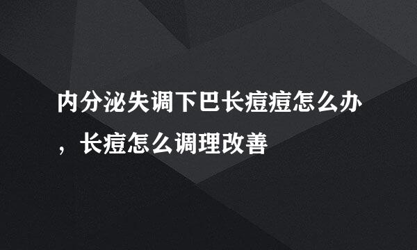 内分泌失调下巴长痘痘怎么办，长痘怎么调理改善