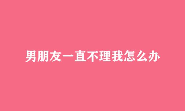 男朋友一直不理我怎么办