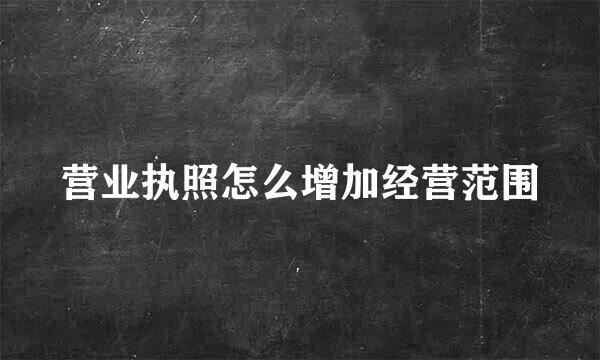 营业执照怎么增加经营范围