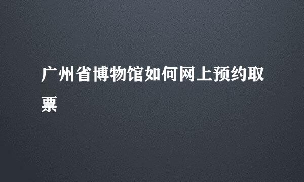 广州省博物馆如何网上预约取票