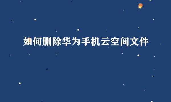 如何删除华为手机云空间文件