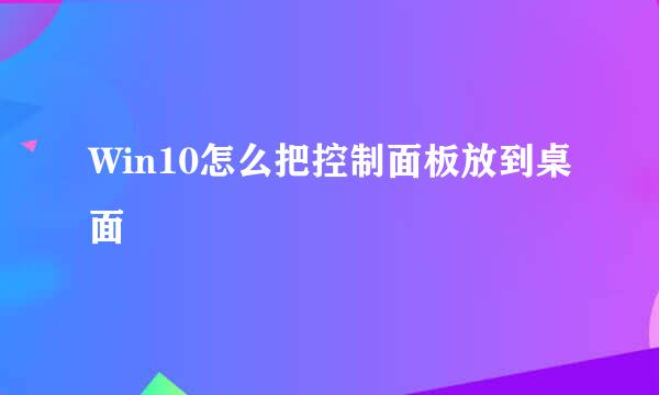 Win10怎么把控制面板放到桌面