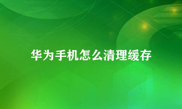华为手机怎么清理缓存
