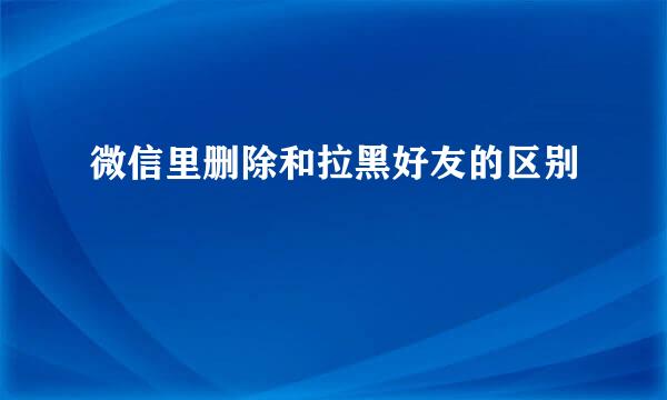 微信里删除和拉黑好友的区别