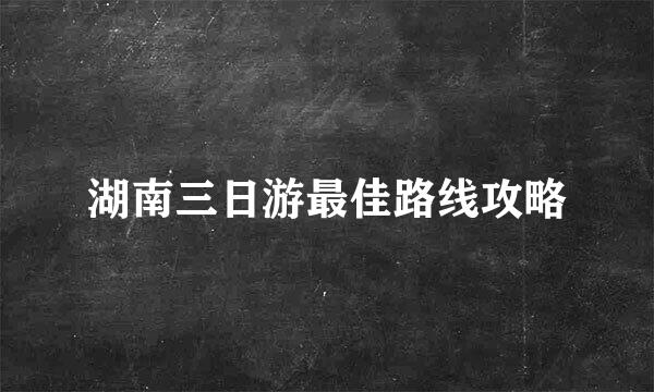 湖南三日游最佳路线攻略