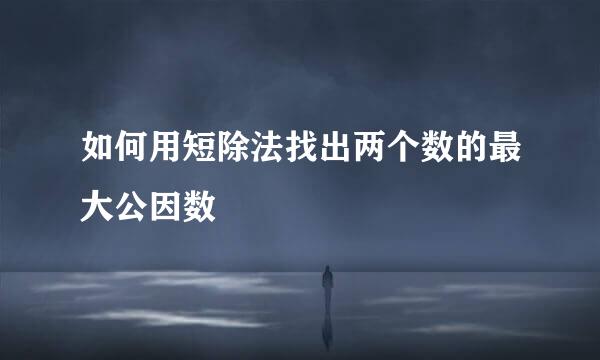 如何用短除法找出两个数的最大公因数