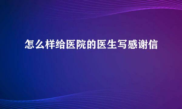 怎么样给医院的医生写感谢信