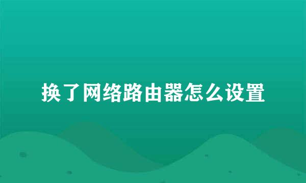 换了网络路由器怎么设置