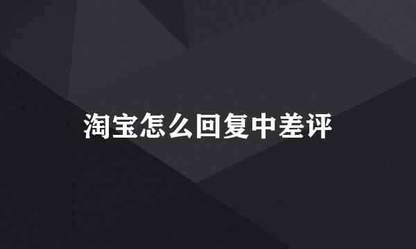 淘宝怎么回复中差评