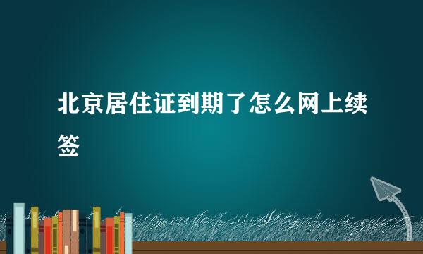 北京居住证到期了怎么网上续签