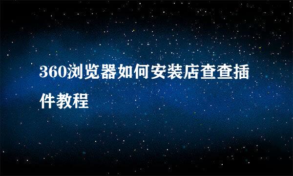 360浏览器如何安装店查查插件教程