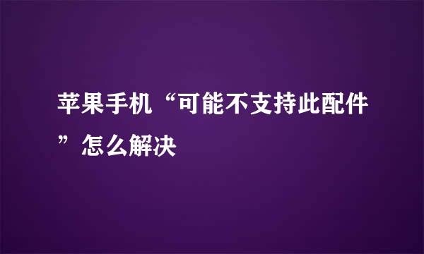 苹果手机“可能不支持此配件”怎么解决