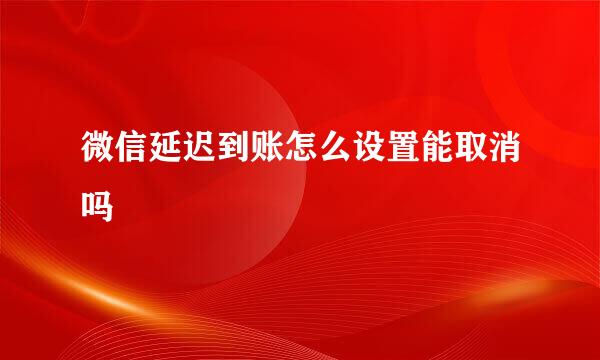 微信延迟到账怎么设置能取消吗