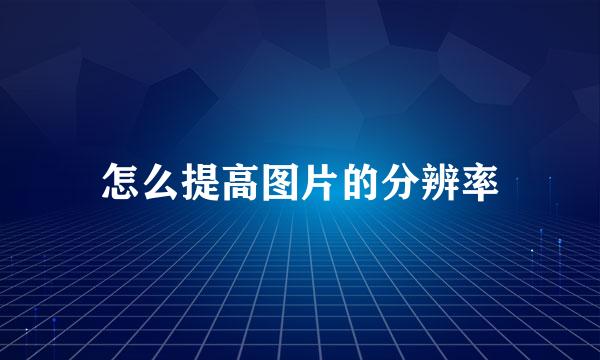 怎么提高图片的分辨率