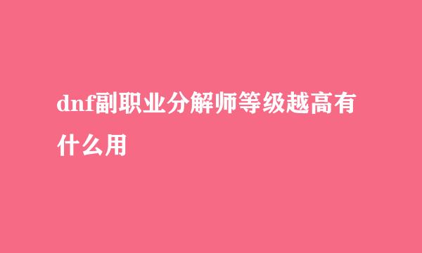 dnf副职业分解师等级越高有什么用