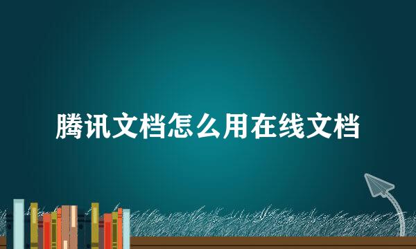 腾讯文档怎么用在线文档