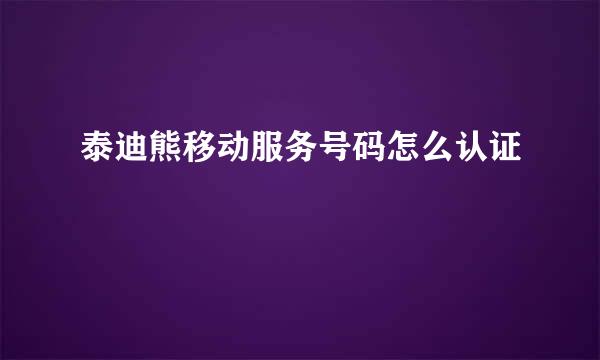 泰迪熊移动服务号码怎么认证