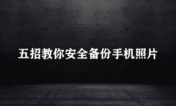 五招教你安全备份手机照片