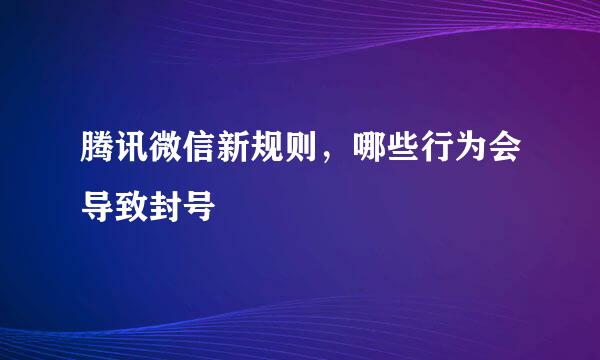 腾讯微信新规则，哪些行为会导致封号
