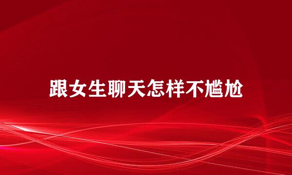 跟女生聊天怎样不尴尬