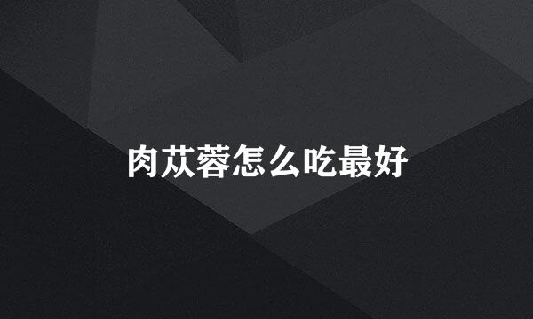 肉苁蓉怎么吃最好