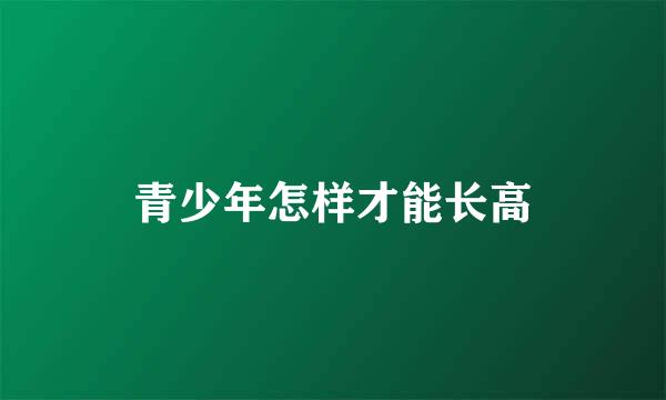 青少年怎样才能长高