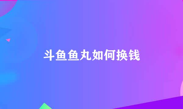 斗鱼鱼丸如何换钱