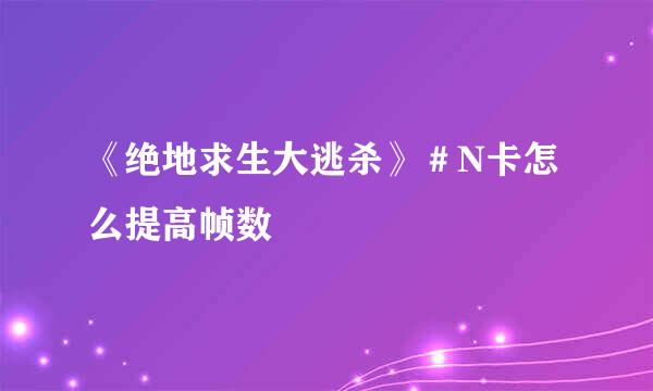 《绝地求生大逃杀》＃N卡怎么提高帧数
