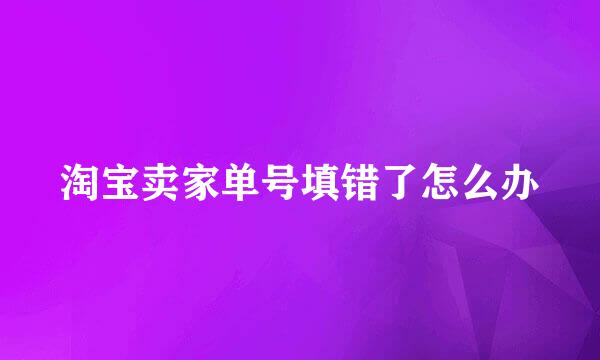 淘宝卖家单号填错了怎么办