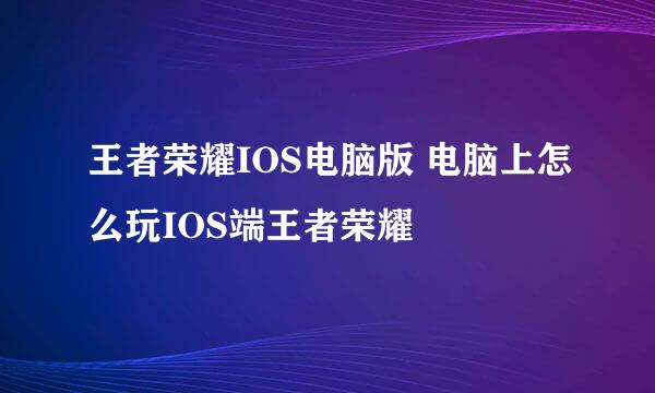 王者荣耀IOS电脑版 电脑上怎么玩IOS端王者荣耀
