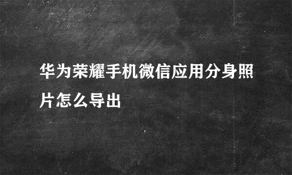 华为荣耀手机微信应用分身照片怎么导出