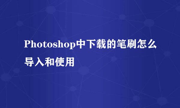 Photoshop中下载的笔刷怎么导入和使用
