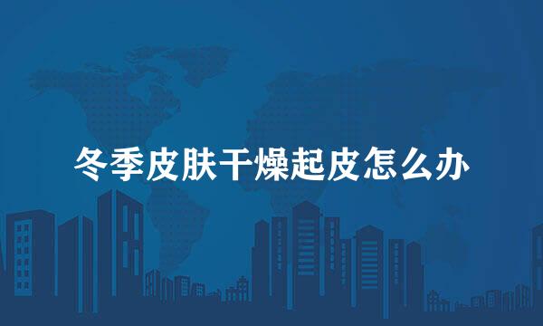 冬季皮肤干燥起皮怎么办