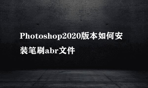 Photoshop2020版本如何安装笔刷abr文件