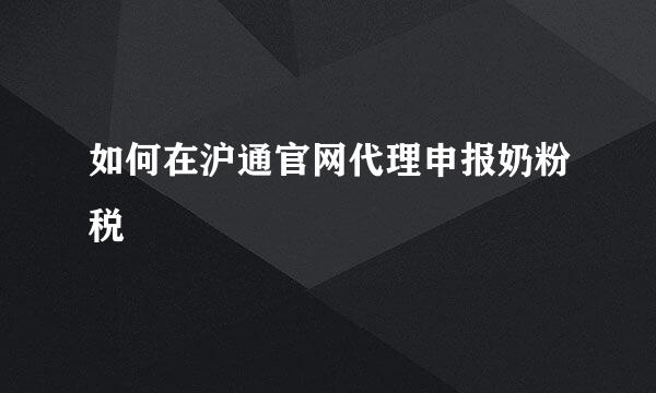 如何在沪通官网代理申报奶粉税