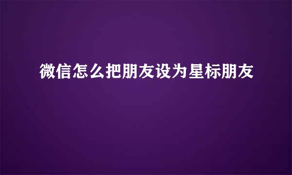 微信怎么把朋友设为星标朋友