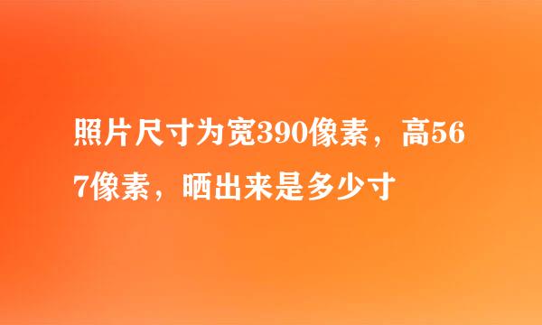 照片尺寸为宽390像素，高567像素，晒出来是多少寸