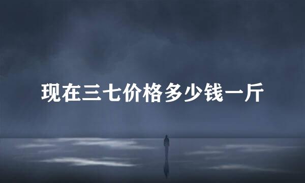 现在三七价格多少钱一斤