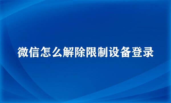 微信怎么解除限制设备登录