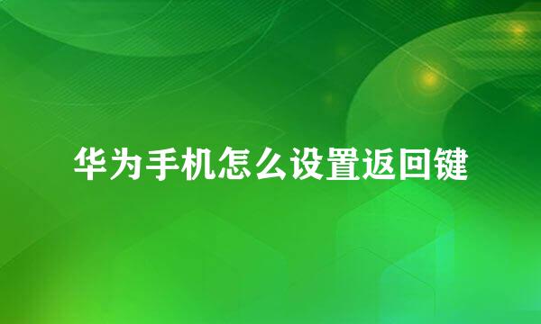 华为手机怎么设置返回键