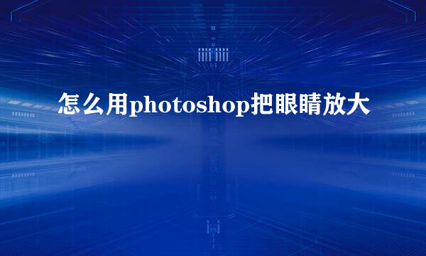 怎么用photoshop把眼睛放大