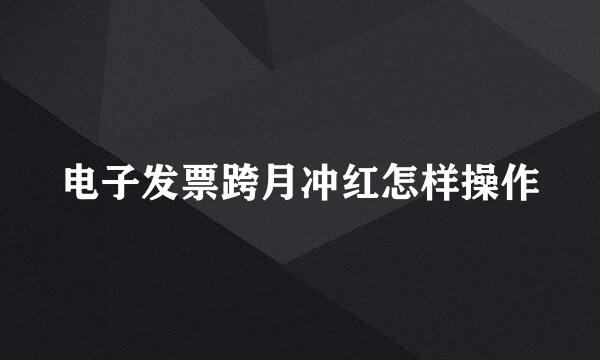 电子发票跨月冲红怎样操作