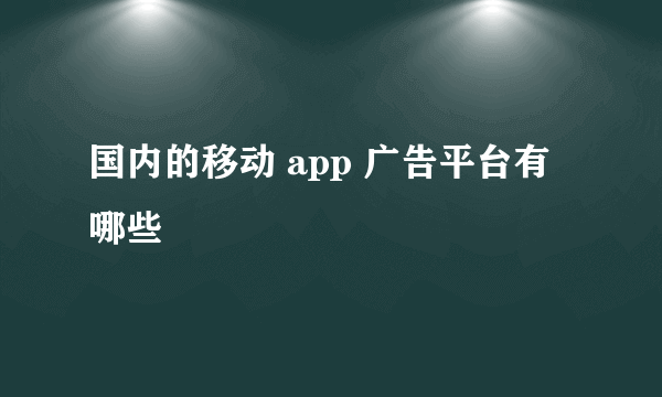 国内的移动 app 广告平台有哪些