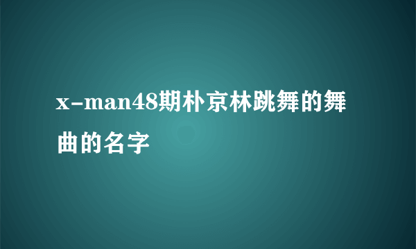 x-man48期朴京林跳舞的舞曲的名字