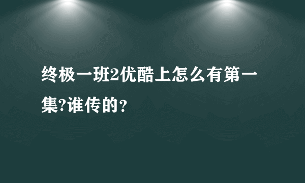 终极一班2优酷上怎么有第一集?谁传的？