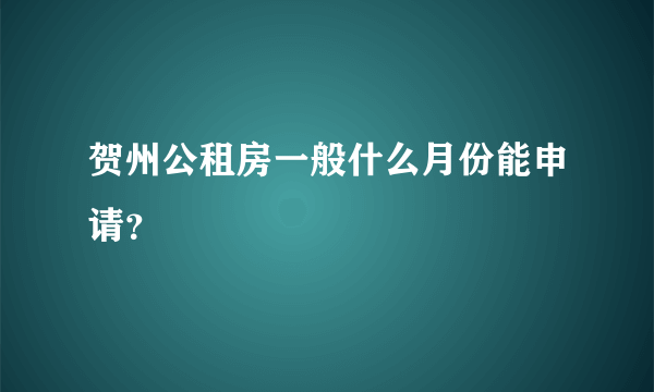 贺州公租房一般什么月份能申请？