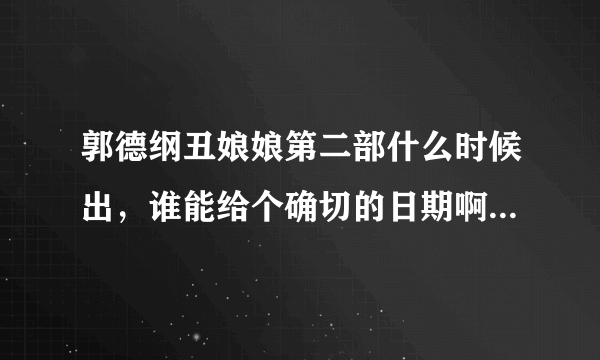 郭德纲丑娘娘第二部什么时候出，谁能给个确切的日期啊，真的很期待！！！